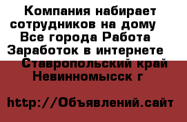 Компания набирает сотрудников на дому  - Все города Работа » Заработок в интернете   . Ставропольский край,Невинномысск г.